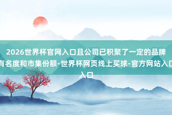 2026世界杯官网入口且公司已积聚了一定的品牌有名度和市集份额-世界杯网页线上买球-官方网站入口