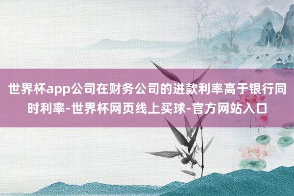 世界杯app公司在财务公司的进款利率高于银行同时利率-世界杯网页线上买球-官方网站入口