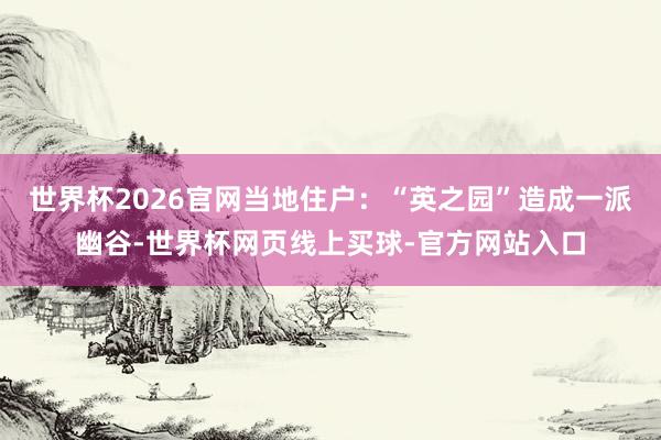 世界杯2026官网当地住户：“英之园”造成一派幽谷-世界杯网页线上买球-官方网站入口