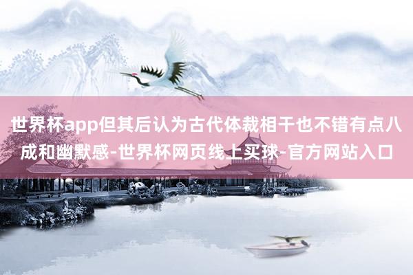 世界杯app但其后认为古代体裁相干也不错有点八成和幽默感-世界杯网页线上买球-官方网站入口