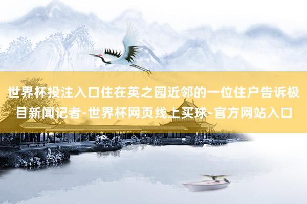 世界杯投注入口住在英之园近邻的一位住户告诉极目新闻记者-世界杯网页线上买球-官方网站入口