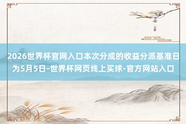 2026世界杯官网入口本次分成的收益分派基准日为5月5日-世界杯网页线上买球-官方网站入口