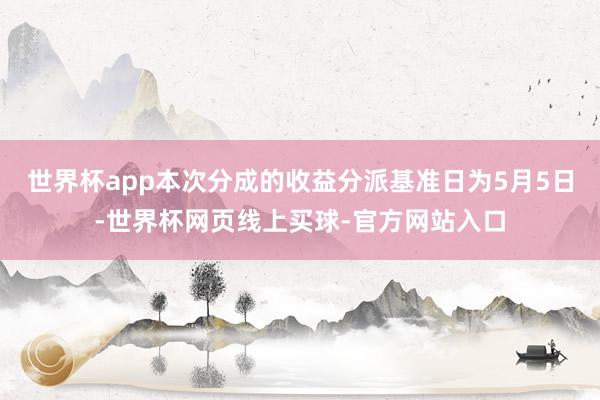 世界杯app本次分成的收益分派基准日为5月5日-世界杯网页线上买球-官方网站入口