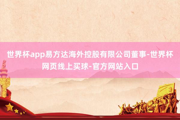 世界杯app易方达海外控股有限公司董事-世界杯网页线上买球-官方网站入口