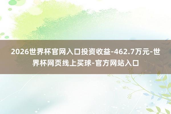 2026世界杯官网入口投资收益-462.7万元-世界杯网页线上买球-官方网站入口