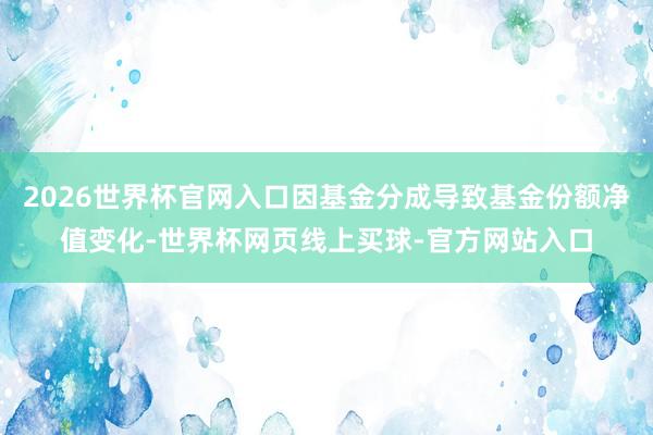 2026世界杯官网入口因基金分成导致基金份额净值变化-世界杯网页线上买球-官方网站入口