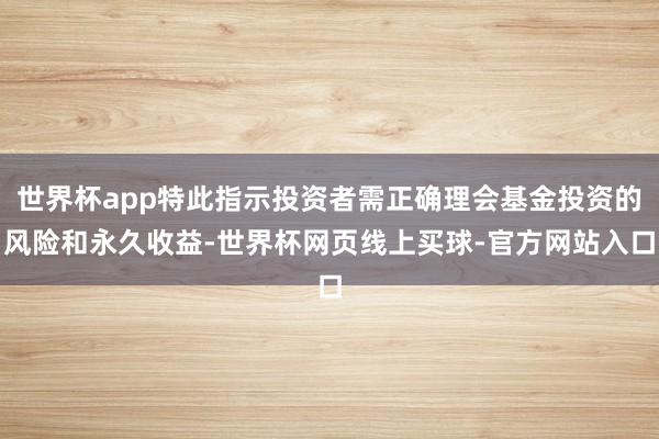 世界杯app特此指示投资者需正确理会基金投资的风险和永久收益-世界杯网页线上买球-官方网站入口