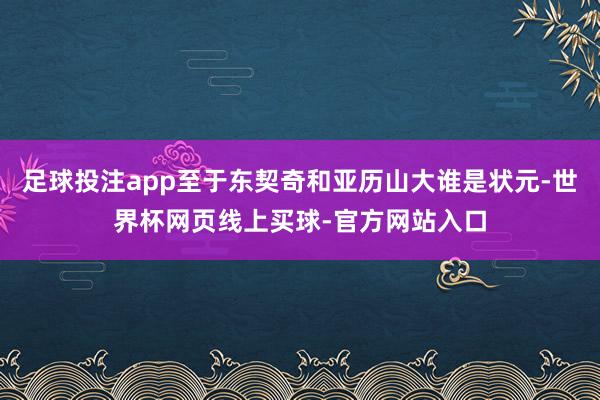 足球投注app至于东契奇和亚历山大谁是状元-世界杯网页线上买球-官方网站入口