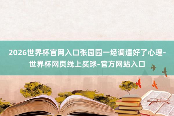 2026世界杯官网入口张园园一经调遣好了心理-世界杯网页线上买球-官方网站入口