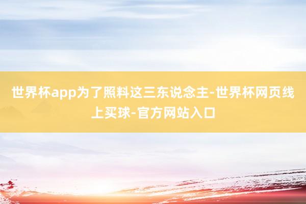 世界杯app为了照料这三东说念主-世界杯网页线上买球-官方网站入口