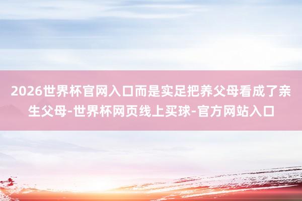 2026世界杯官网入口而是实足把养父母看成了亲生父母-世界杯网页线上买球-官方网站入口