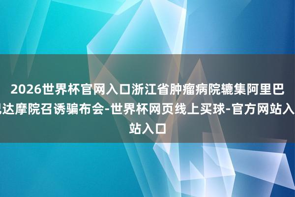 2026世界杯官网入口浙江省肿瘤病院辘集阿里巴巴达摩院召诱骗布会-世界杯网页线上买球-官方网站入口