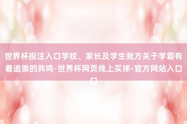 世界杯投注入口学校、家长及学生我方关于学霸有着追崇的共鸣-世界杯网页线上买球-官方网站入口