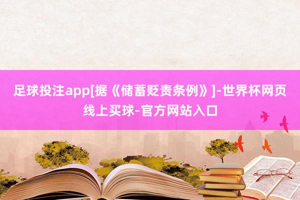 足球投注app[据《储蓄贬责条例》]-世界杯网页线上买球-官方网站入口