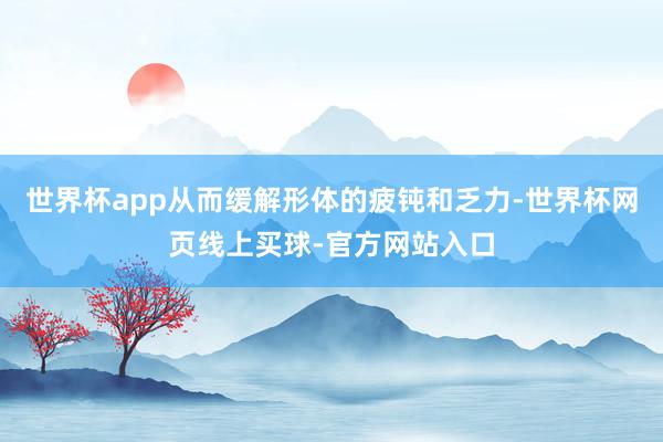 世界杯app从而缓解形体的疲钝和乏力-世界杯网页线上买球-官方网站入口