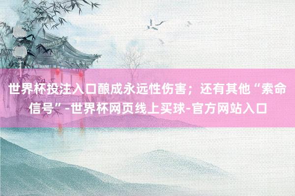 世界杯投注入口酿成永远性伤害；还有其他“索命信号”-世界杯网页线上买球-官方网站入口
