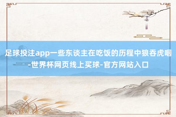 足球投注app一些东谈主在吃饭的历程中狼吞虎咽-世界杯网页线上买球-官方网站入口