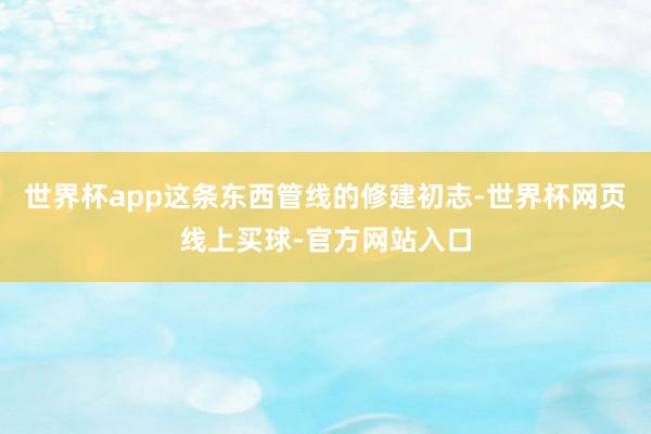世界杯app这条东西管线的修建初志-世界杯网页线上买球-官方网站入口
