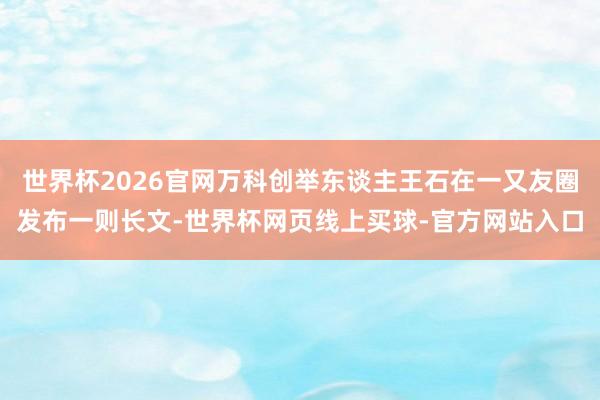 世界杯2026官网万科创举东谈主王石在一又友圈发布一则长文-世界杯网页线上买球-官方网站入口