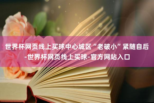 世界杯网页线上买球中心城区“老破小”紧随自后-世界杯网页线上买球-官方网站入口