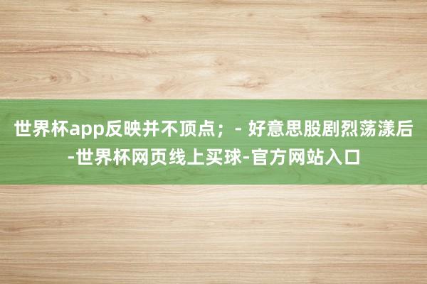 世界杯app反映并不顶点；- 好意思股剧烈荡漾后-世界杯网页线上买球-官方网站入口