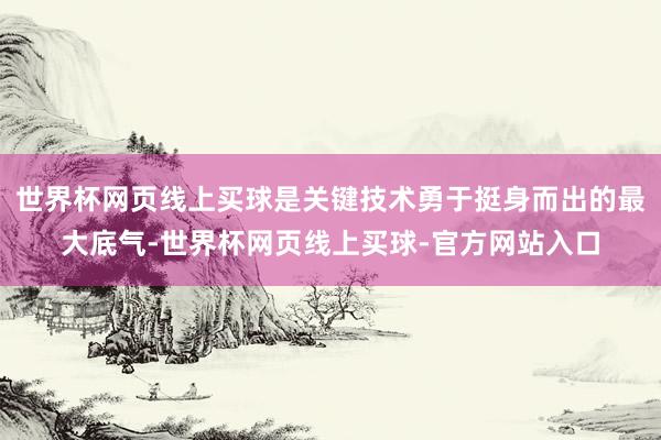 世界杯网页线上买球是关键技术勇于挺身而出的最大底气-世界杯网页线上买球-官方网站入口
