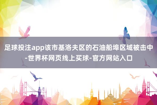 足球投注app该市基洛夫区的石油船埠区域被击中-世界杯网页线上买球-官方网站入口