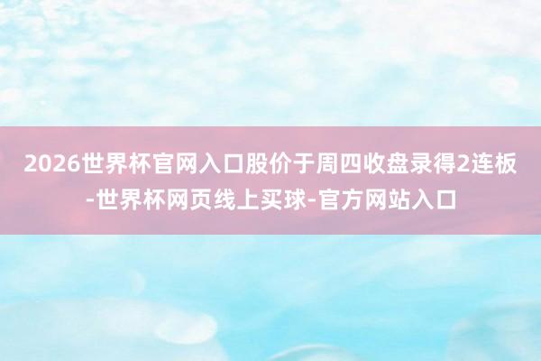 2026世界杯官网入口股价于周四收盘录得2连板-世界杯网页线上买球-官方网站入口