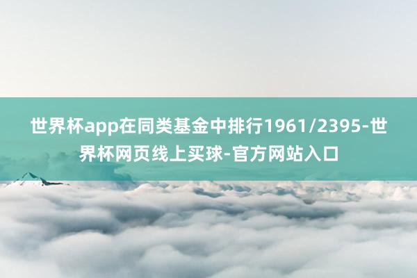 世界杯app在同类基金中排行1961/2395-世界杯网页线上买球-官方网站入口
