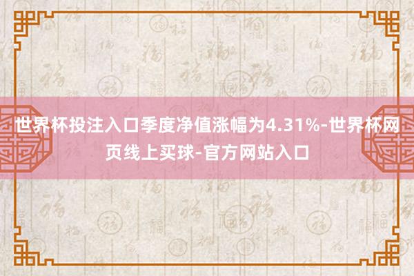 世界杯投注入口季度净值涨幅为4.31%-世界杯网页线上买球-官方网站入口