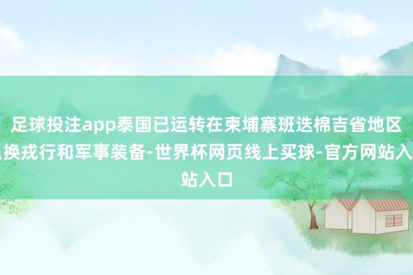 足球投注app泰国已运转在柬埔寨班迭棉吉省地区退换戎行和军事装备-世界杯网页线上买球-官方网站入口