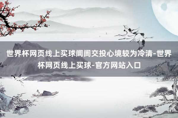 世界杯网页线上买球阛阓交投心境较为冷清-世界杯网页线上买球-官方网站入口