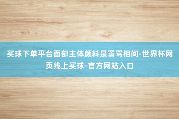 买球下单平台面部主体颜料是詈骂相间-世界杯网页线上买球-官方网站入口
