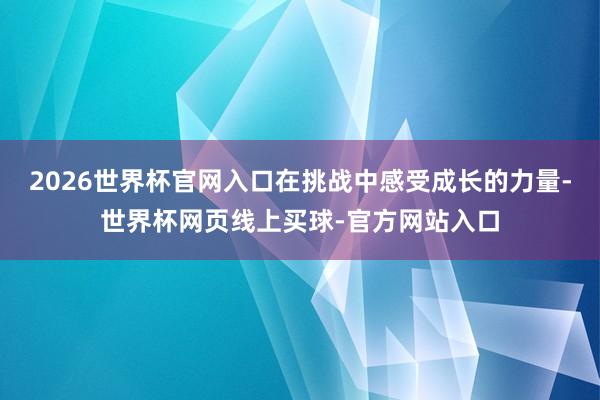 2026世界杯官网入口在挑战中感受成长的力量-世界杯网页线上买球-官方网站入口