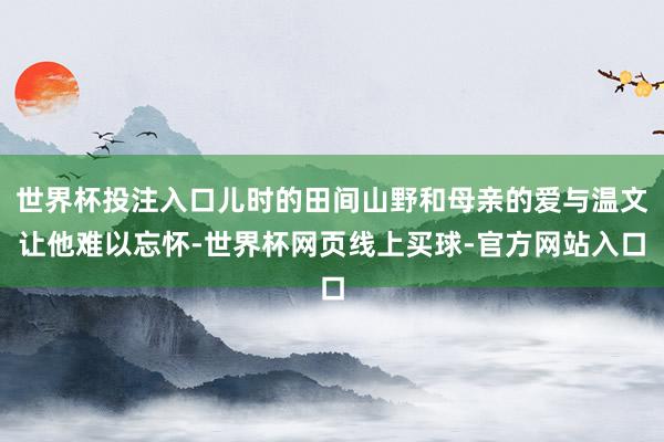 世界杯投注入口儿时的田间山野和母亲的爱与温文让他难以忘怀-世界杯网页线上买球-官方网站入口