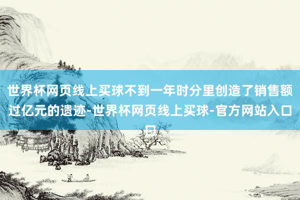 世界杯网页线上买球不到一年时分里创造了销售额过亿元的遗迹-世界杯网页线上买球-官方网站入口