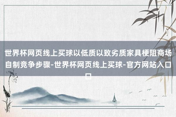 世界杯网页线上买球以低质以致劣质家具梗阻商场自制竞争步骤-世界杯网页线上买球-官方网站入口