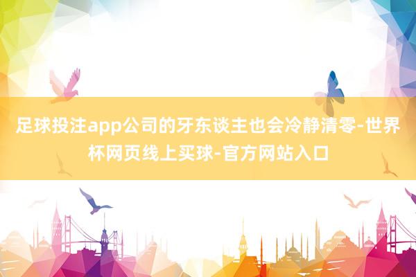 足球投注app公司的牙东谈主也会冷静清零-世界杯网页线上买球-官方网站入口