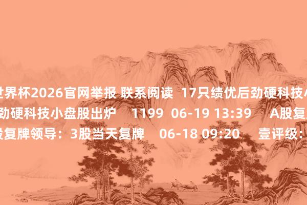 世界杯2026官网举报 联系阅读 17只绩优后劲硬科技小盘股出炉17只绩优后劲硬科技小盘股出炉 1199 06-19 13:39 A股复牌领导:3股当天复牌A股复牌领导:3股当天复牌 06-18 09:20 壹评级:甘李药业复方周制剂逻辑跑通壹评级:甘李药业复方周制剂逻辑跑通 424 06-09 09:24 新疆阿克苏地区沙雅县发生3.6级地震新疆阿克苏地区沙雅县发生3.6级地震 2025-10-30 18:56 18家热点科技公司亮了18家热点科技公司亮了 2025-10-13 07:41 一财最热 点击关闭-世界杯网页线上买球-官方网站入口