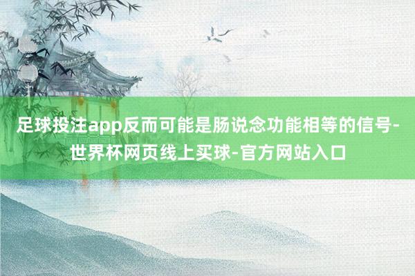 足球投注app反而可能是肠说念功能相等的信号-世界杯网页线上买球-官方网站入口