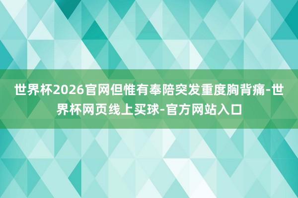 世界杯2026官网但惟有奉陪突发重度胸背痛-世界杯网页线上买球-官方网站入口