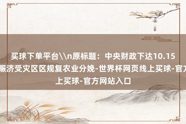 买球下单平台\n原标题:中央财政下达10.15亿元资金 赈济受灾区区规复农业分娩-世界杯网页线上买球-官方网站入口