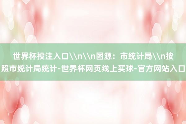 世界杯投注入口\n\n图源：市统计局\n按照市统计局统计-世界杯网页线上买球-官方网站入口