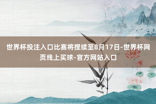 世界杯投注入口比赛将捏续至8月17日-世界杯网页线上买球-官方网站入口