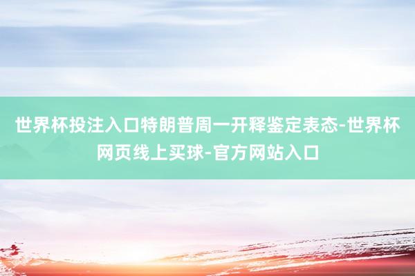 世界杯投注入口特朗普周一开释鉴定表态-世界杯网页线上买球-官方网站入口
