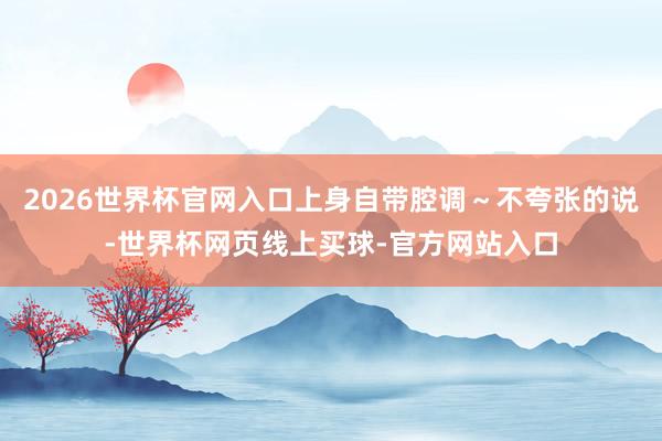 2026世界杯官网入口上身自带腔调～不夸张的说-世界杯网页线上买球-官方网站入口