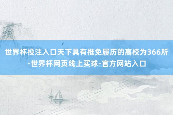 世界杯投注入口天下具有推免履历的高校为366所-世界杯网页线上买球-官方网站入口