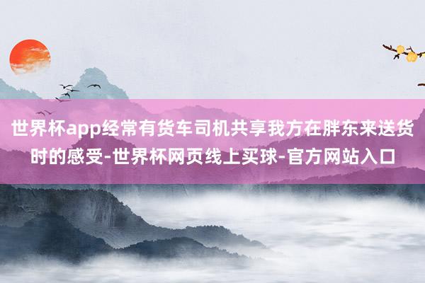 世界杯app经常有货车司机共享我方在胖东来送货时的感受-世界杯网页线上买球-官方网站入口