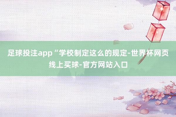 足球投注app“学校制定这么的规定-世界杯网页线上买球-官方网站入口