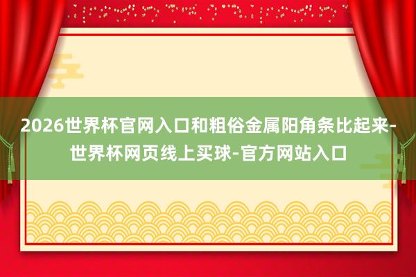 2026世界杯官网入口和粗俗金属阳角条比起来-世界杯网页线上买球-官方网站入口